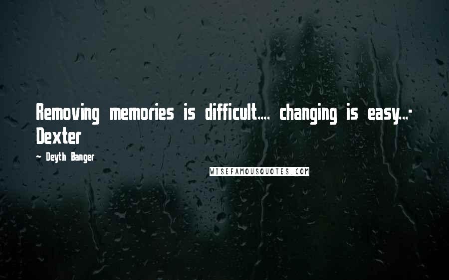 Deyth Banger Quotes: Removing memories is difficult.... changing is easy...- Dexter