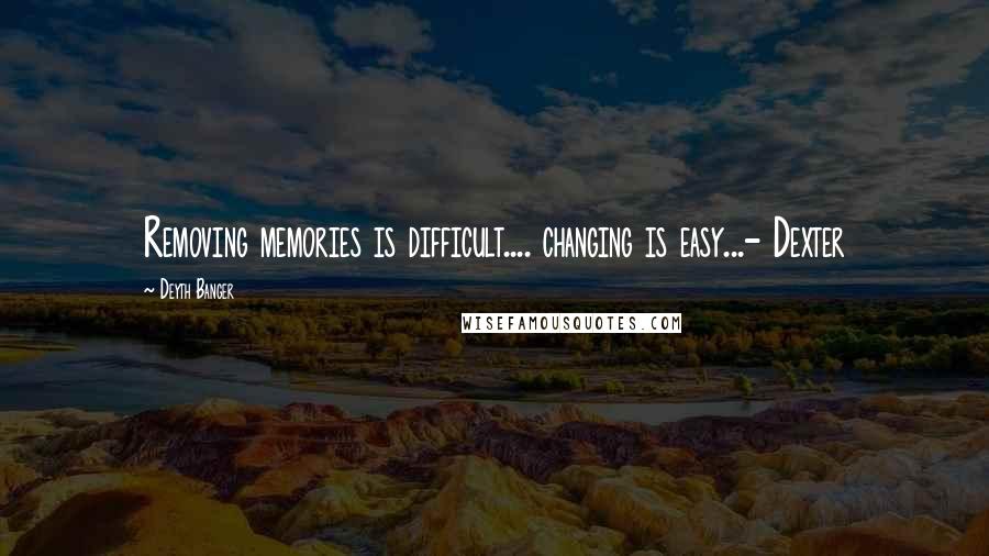 Deyth Banger Quotes: Removing memories is difficult.... changing is easy...- Dexter