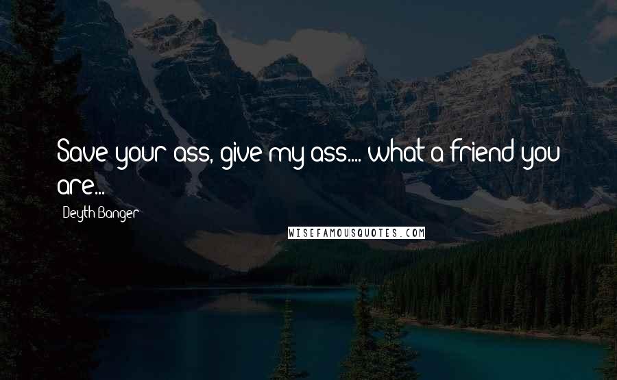 Deyth Banger Quotes: Save your ass, give my ass.... what a friend you are...