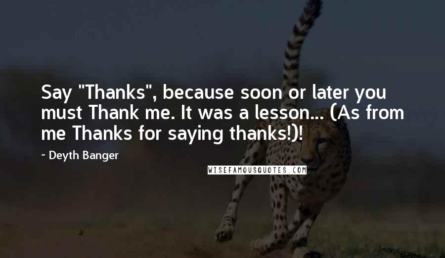 Deyth Banger Quotes: Say "Thanks", because soon or later you must Thank me. It was a lesson... (As from me Thanks for saying thanks!)!