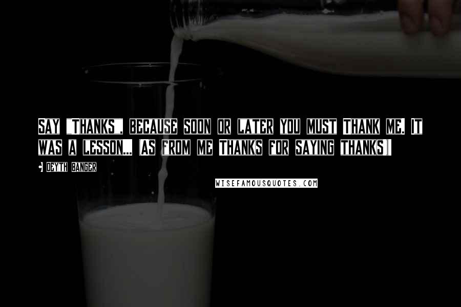 Deyth Banger Quotes: Say "Thanks", because soon or later you must Thank me. It was a lesson... (As from me Thanks for saying thanks!)!