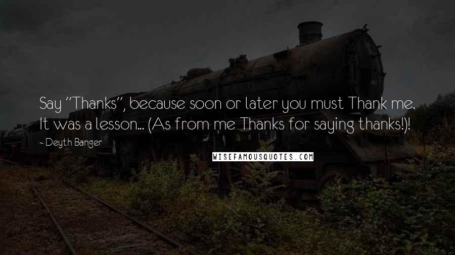 Deyth Banger Quotes: Say "Thanks", because soon or later you must Thank me. It was a lesson... (As from me Thanks for saying thanks!)!