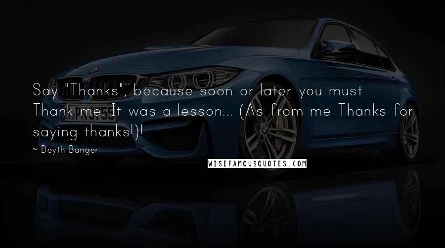 Deyth Banger Quotes: Say "Thanks", because soon or later you must Thank me. It was a lesson... (As from me Thanks for saying thanks!)!