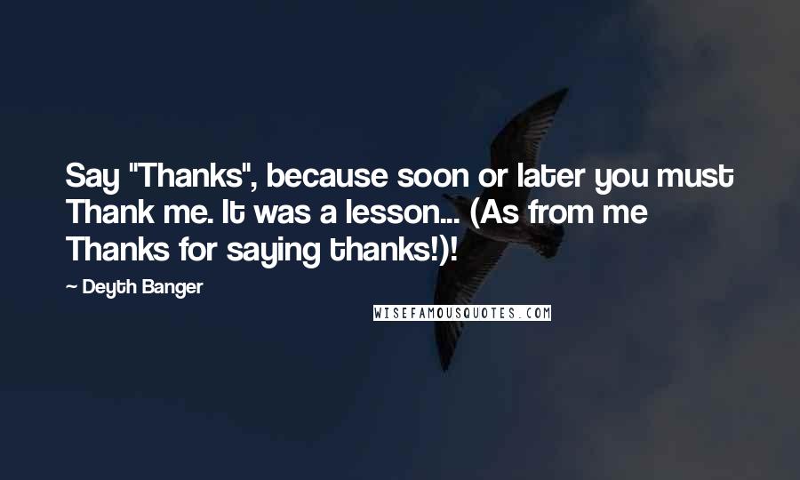 Deyth Banger Quotes: Say "Thanks", because soon or later you must Thank me. It was a lesson... (As from me Thanks for saying thanks!)!