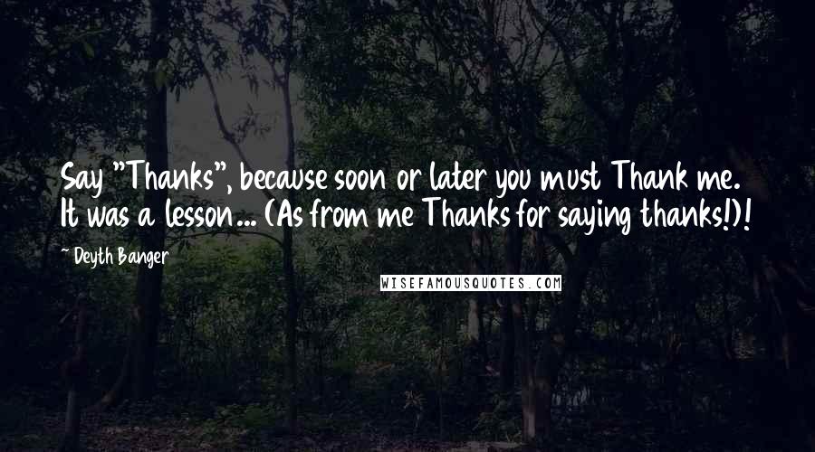 Deyth Banger Quotes: Say "Thanks", because soon or later you must Thank me. It was a lesson... (As from me Thanks for saying thanks!)!