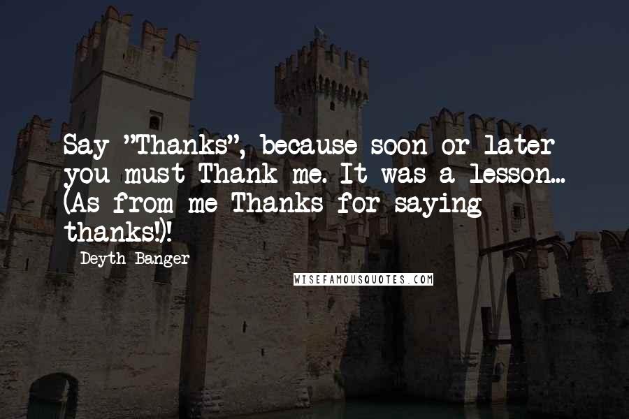 Deyth Banger Quotes: Say "Thanks", because soon or later you must Thank me. It was a lesson... (As from me Thanks for saying thanks!)!