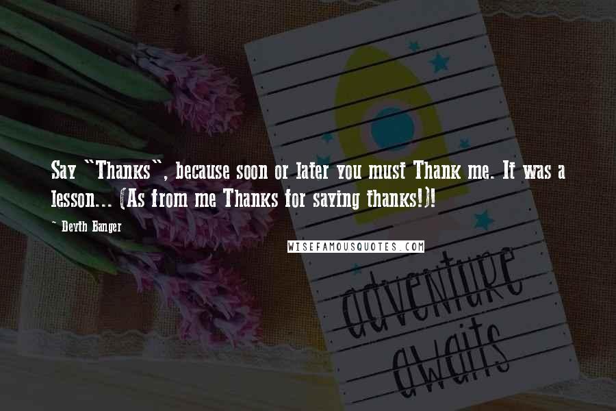 Deyth Banger Quotes: Say "Thanks", because soon or later you must Thank me. It was a lesson... (As from me Thanks for saying thanks!)!