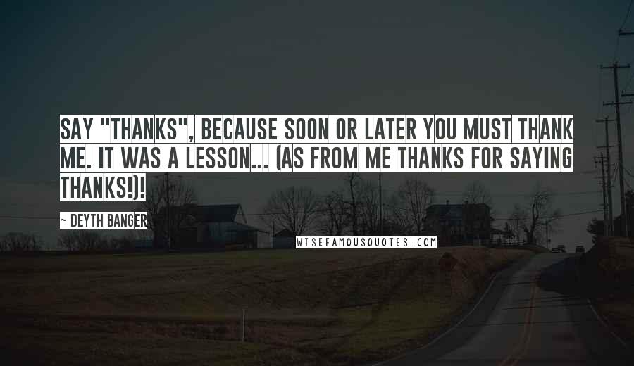 Deyth Banger Quotes: Say "Thanks", because soon or later you must Thank me. It was a lesson... (As from me Thanks for saying thanks!)!