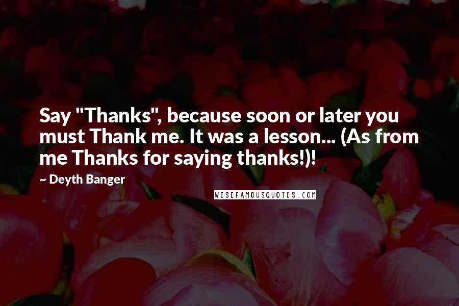 Deyth Banger Quotes: Say "Thanks", because soon or later you must Thank me. It was a lesson... (As from me Thanks for saying thanks!)!