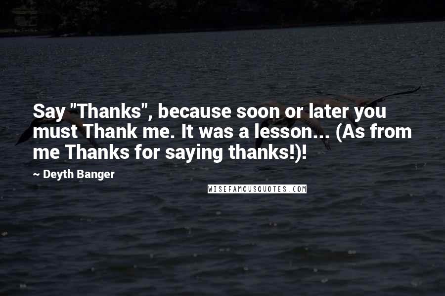 Deyth Banger Quotes: Say "Thanks", because soon or later you must Thank me. It was a lesson... (As from me Thanks for saying thanks!)!