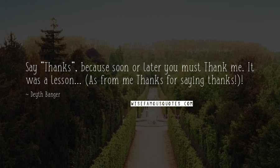 Deyth Banger Quotes: Say "Thanks", because soon or later you must Thank me. It was a lesson... (As from me Thanks for saying thanks!)!