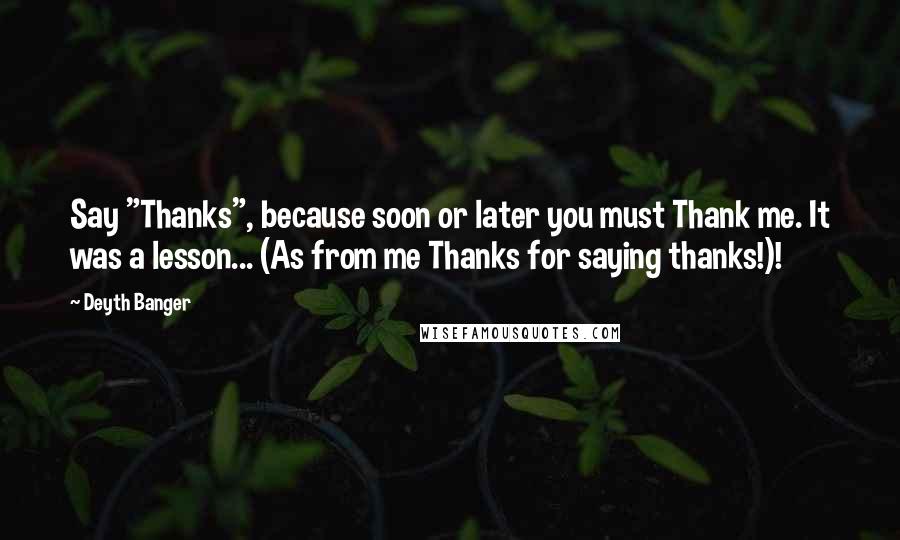 Deyth Banger Quotes: Say "Thanks", because soon or later you must Thank me. It was a lesson... (As from me Thanks for saying thanks!)!