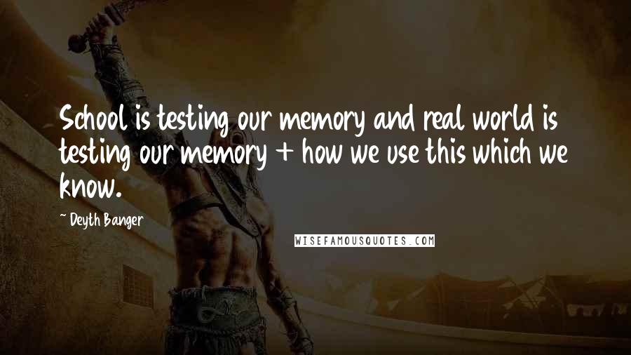 Deyth Banger Quotes: School is testing our memory and real world is testing our memory + how we use this which we know.