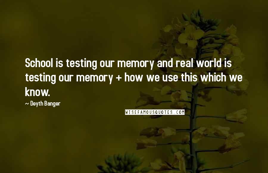 Deyth Banger Quotes: School is testing our memory and real world is testing our memory + how we use this which we know.