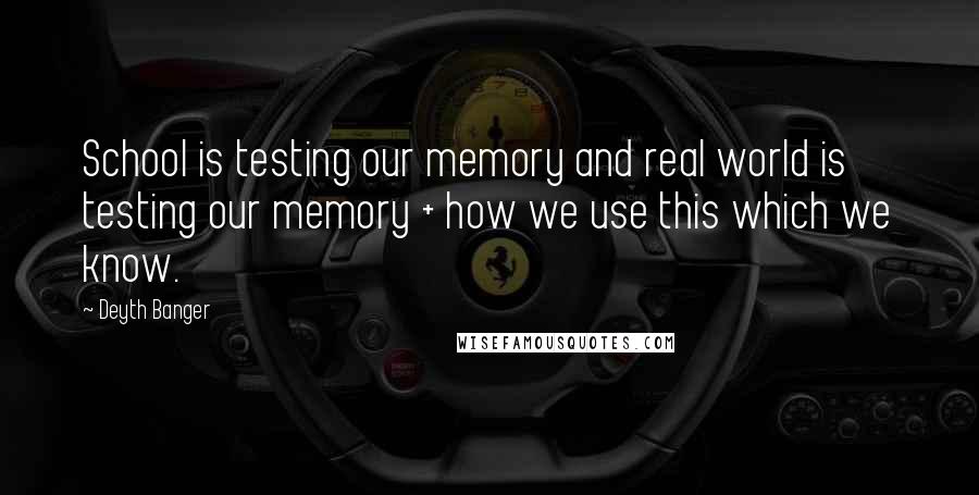 Deyth Banger Quotes: School is testing our memory and real world is testing our memory + how we use this which we know.