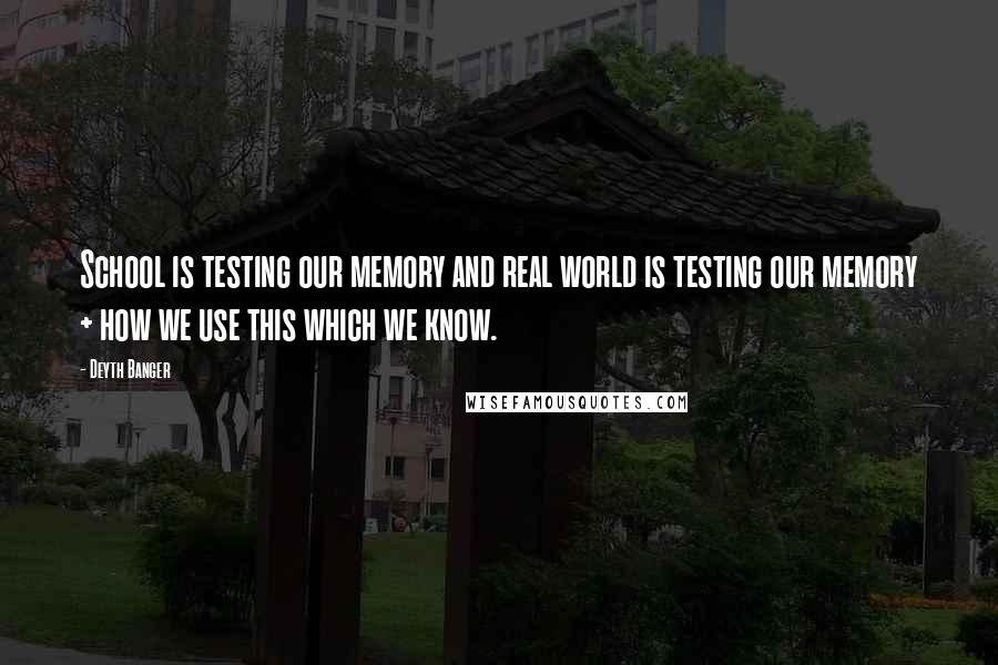 Deyth Banger Quotes: School is testing our memory and real world is testing our memory + how we use this which we know.