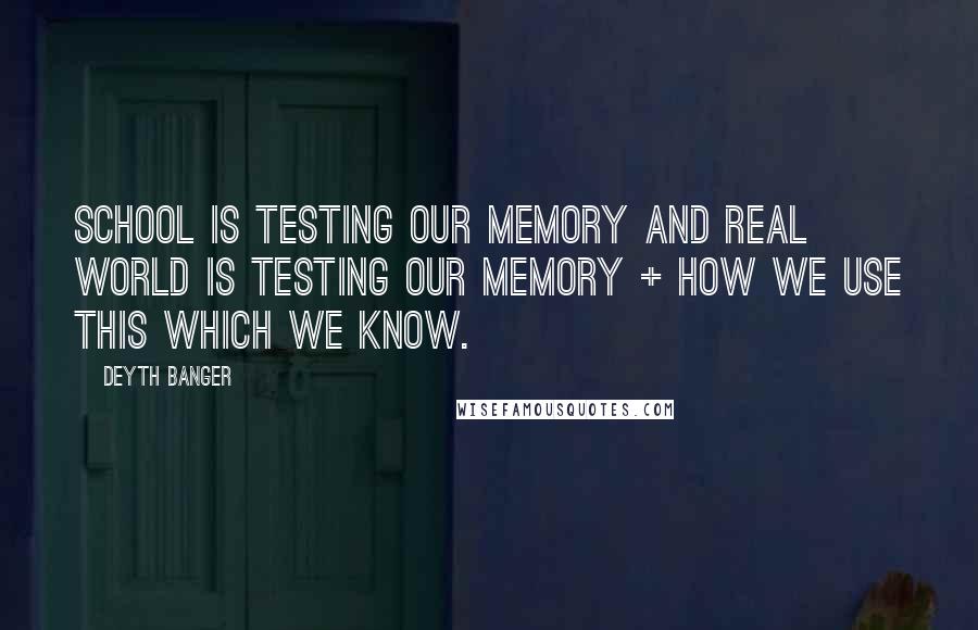 Deyth Banger Quotes: School is testing our memory and real world is testing our memory + how we use this which we know.