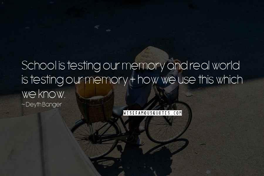Deyth Banger Quotes: School is testing our memory and real world is testing our memory + how we use this which we know.