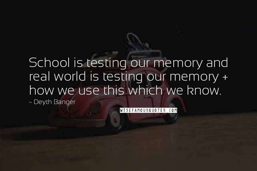 Deyth Banger Quotes: School is testing our memory and real world is testing our memory + how we use this which we know.