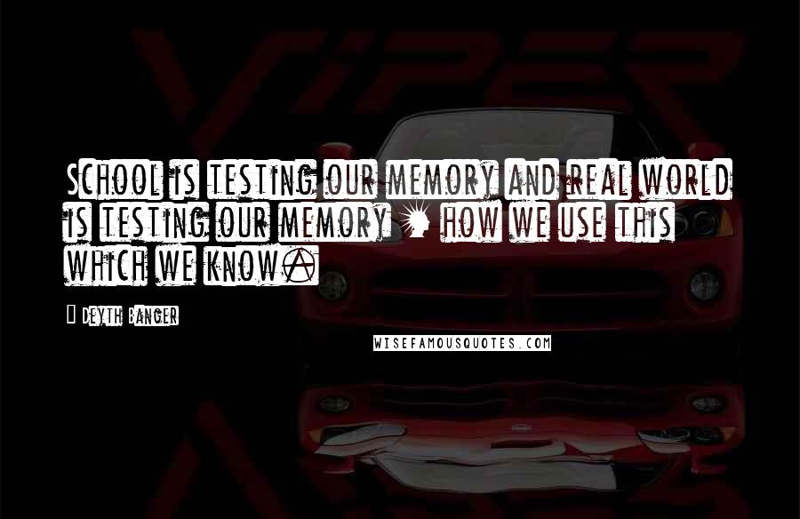 Deyth Banger Quotes: School is testing our memory and real world is testing our memory + how we use this which we know.