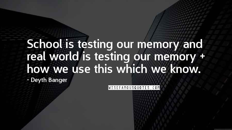 Deyth Banger Quotes: School is testing our memory and real world is testing our memory + how we use this which we know.