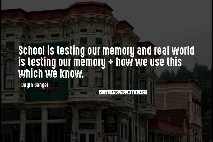 Deyth Banger Quotes: School is testing our memory and real world is testing our memory + how we use this which we know.
