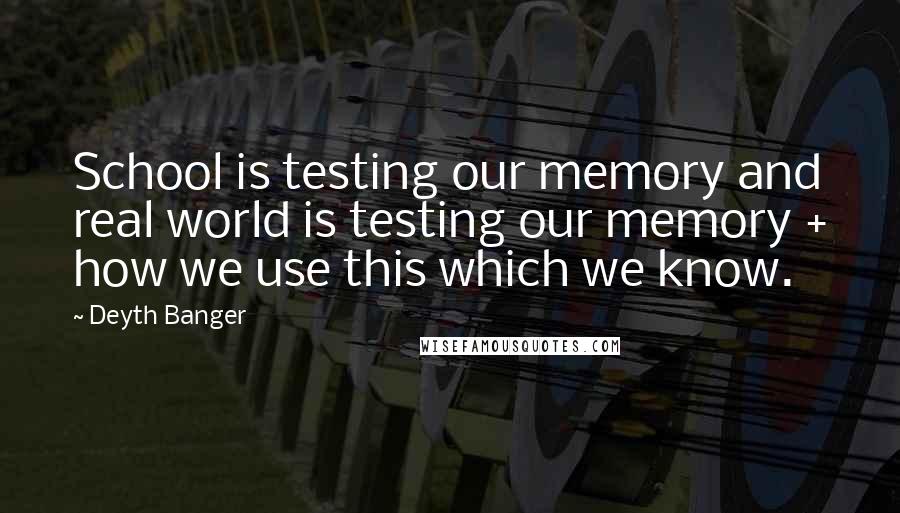 Deyth Banger Quotes: School is testing our memory and real world is testing our memory + how we use this which we know.