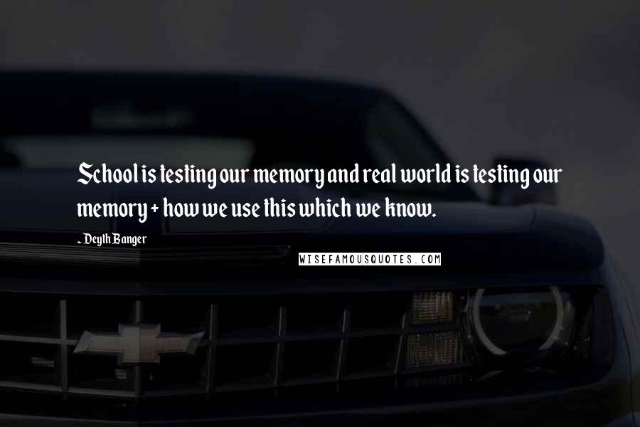Deyth Banger Quotes: School is testing our memory and real world is testing our memory + how we use this which we know.