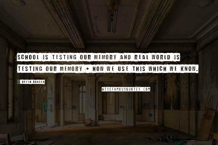 Deyth Banger Quotes: School is testing our memory and real world is testing our memory + how we use this which we know.