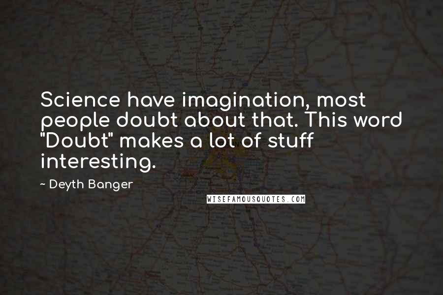 Deyth Banger Quotes: Science have imagination, most people doubt about that. This word "Doubt" makes a lot of stuff interesting.