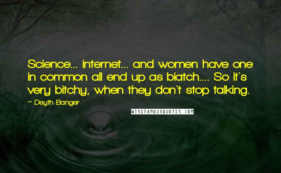 Deyth Banger Quotes: Science... internet... and women have one in common all end up as biatch.... So it's very bitchy, when they don't stop talking.