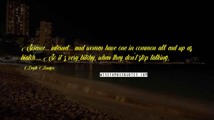 Deyth Banger Quotes: Science... internet... and women have one in common all end up as biatch.... So it's very bitchy, when they don't stop talking.