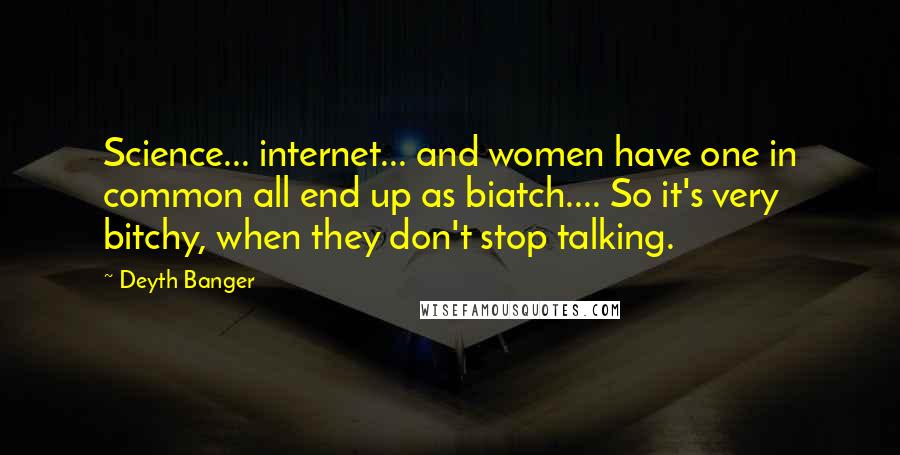 Deyth Banger Quotes: Science... internet... and women have one in common all end up as biatch.... So it's very bitchy, when they don't stop talking.