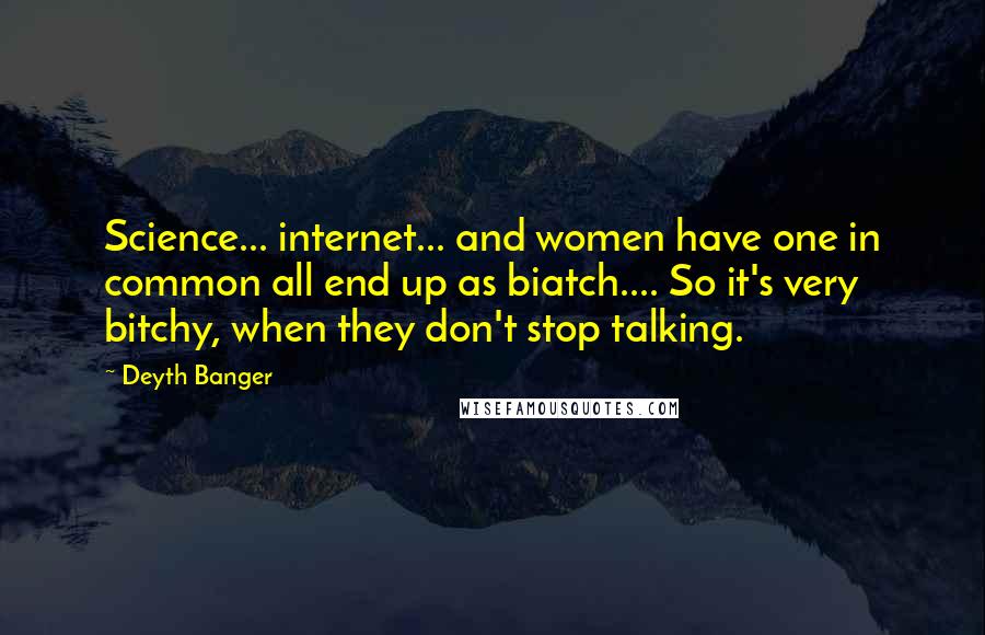Deyth Banger Quotes: Science... internet... and women have one in common all end up as biatch.... So it's very bitchy, when they don't stop talking.
