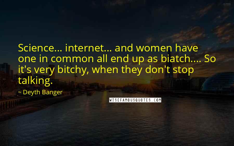 Deyth Banger Quotes: Science... internet... and women have one in common all end up as biatch.... So it's very bitchy, when they don't stop talking.