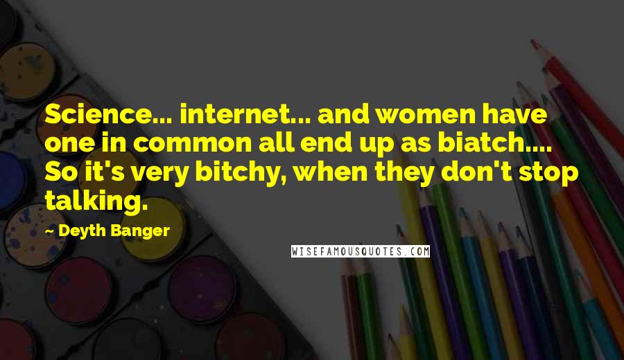 Deyth Banger Quotes: Science... internet... and women have one in common all end up as biatch.... So it's very bitchy, when they don't stop talking.