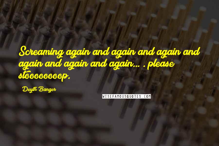 Deyth Banger Quotes: Screaming again and again and again and again and again and again... . please stoooooooop.