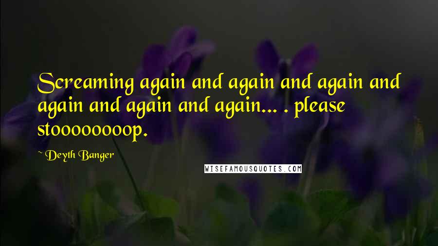 Deyth Banger Quotes: Screaming again and again and again and again and again and again... . please stoooooooop.