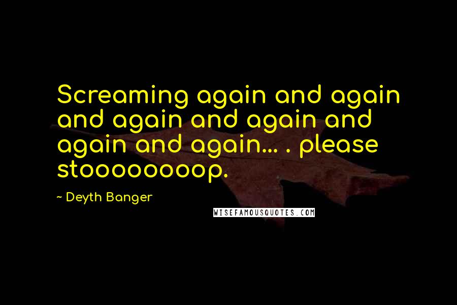 Deyth Banger Quotes: Screaming again and again and again and again and again and again... . please stoooooooop.