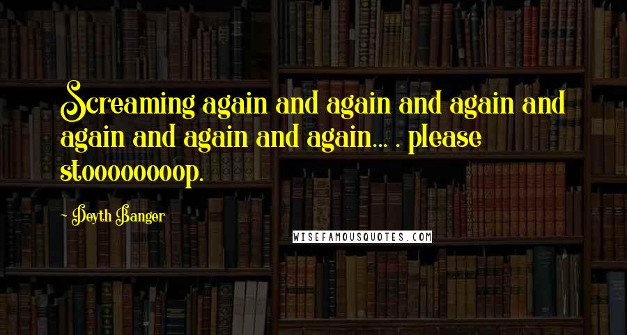 Deyth Banger Quotes: Screaming again and again and again and again and again and again... . please stoooooooop.