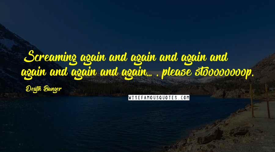 Deyth Banger Quotes: Screaming again and again and again and again and again and again... . please stoooooooop.