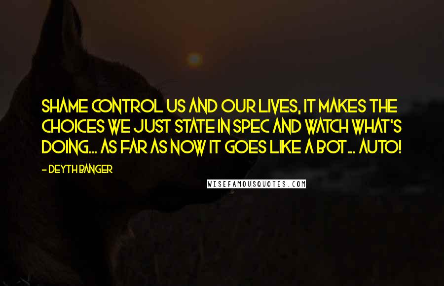 Deyth Banger Quotes: Shame control us and our lives, it makes the choices we just state in spec and watch what's doing... as far as now it goes like a bot... auto!