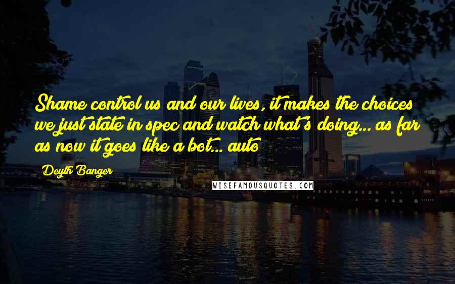 Deyth Banger Quotes: Shame control us and our lives, it makes the choices we just state in spec and watch what's doing... as far as now it goes like a bot... auto!