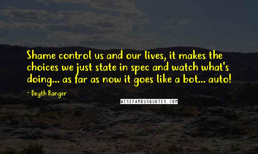 Deyth Banger Quotes: Shame control us and our lives, it makes the choices we just state in spec and watch what's doing... as far as now it goes like a bot... auto!