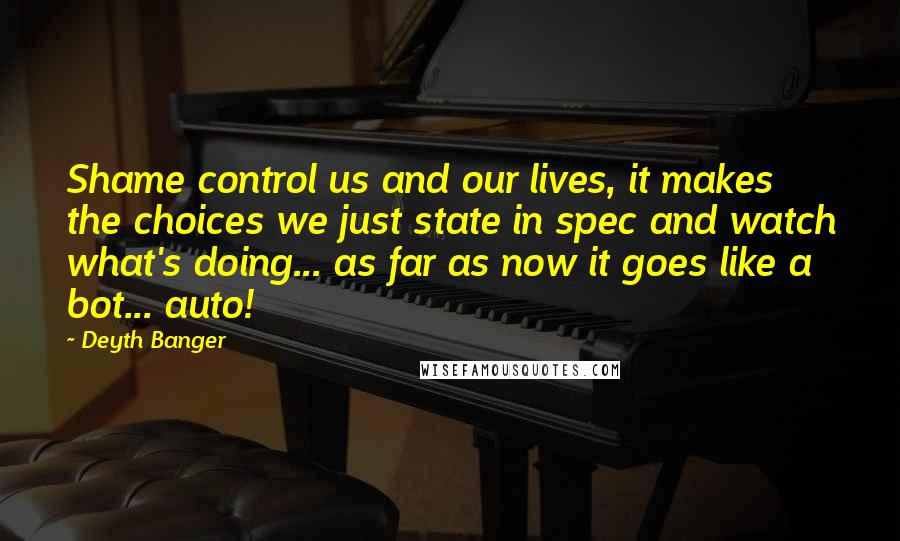 Deyth Banger Quotes: Shame control us and our lives, it makes the choices we just state in spec and watch what's doing... as far as now it goes like a bot... auto!