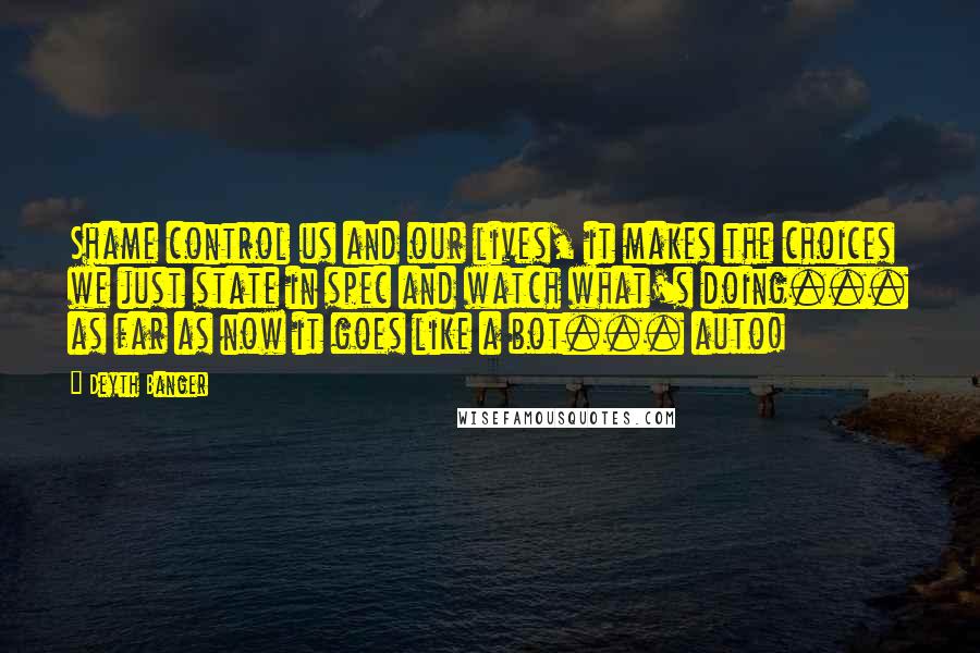 Deyth Banger Quotes: Shame control us and our lives, it makes the choices we just state in spec and watch what's doing... as far as now it goes like a bot... auto!