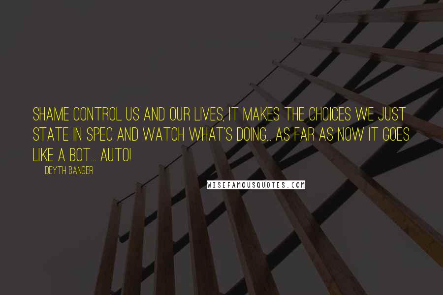 Deyth Banger Quotes: Shame control us and our lives, it makes the choices we just state in spec and watch what's doing... as far as now it goes like a bot... auto!