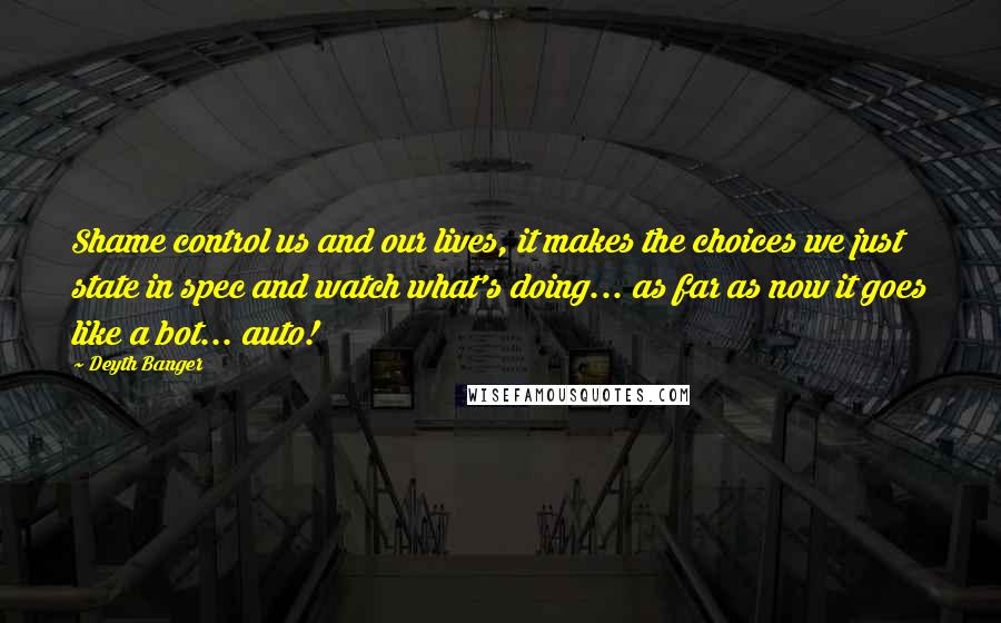 Deyth Banger Quotes: Shame control us and our lives, it makes the choices we just state in spec and watch what's doing... as far as now it goes like a bot... auto!