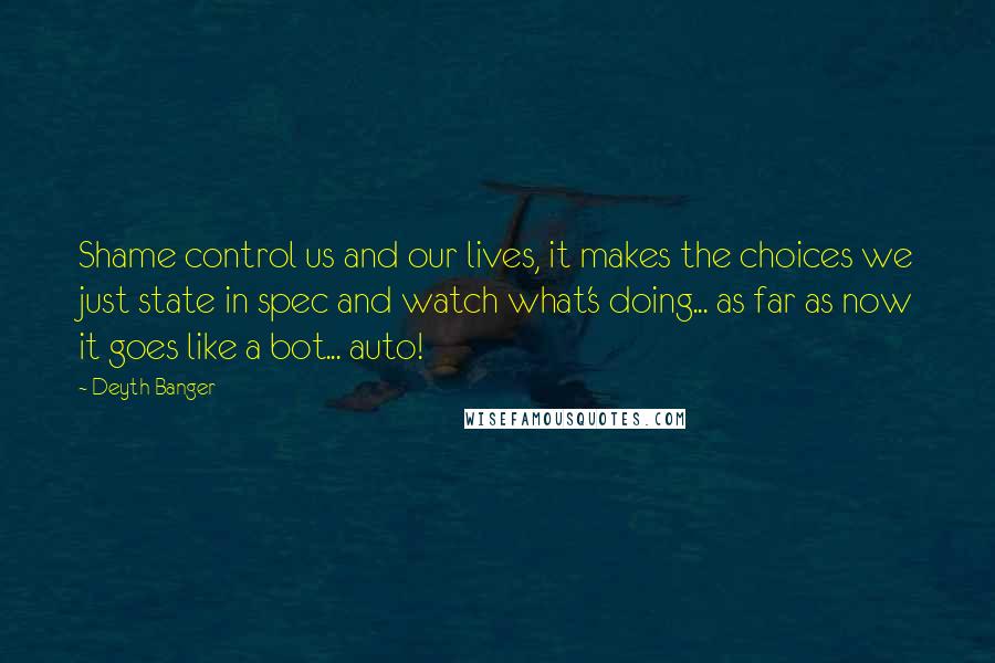 Deyth Banger Quotes: Shame control us and our lives, it makes the choices we just state in spec and watch what's doing... as far as now it goes like a bot... auto!