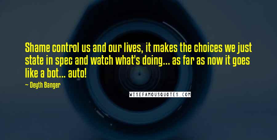 Deyth Banger Quotes: Shame control us and our lives, it makes the choices we just state in spec and watch what's doing... as far as now it goes like a bot... auto!